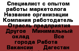 Специалист с опытом работы маркетолога › Название организации ­ Компания-работодатель › Отрасль предприятия ­ Другое › Минимальный оклад ­ 22 145 - Все города Работа » Вакансии   . Дагестан респ.,Избербаш г.